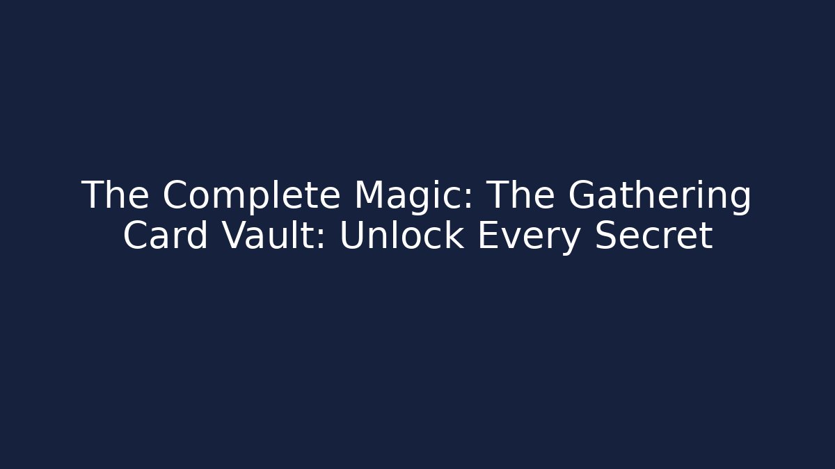The Complete Magic: The Gathering Card Vault: Unlock Every Secret