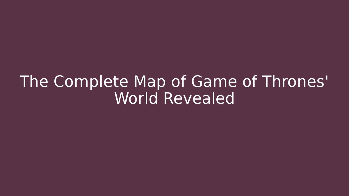 The Complete Map of Game of Thrones' World Revealed