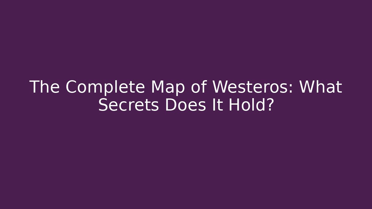 The Complete Map of Westeros: What Secrets Does It Hold?