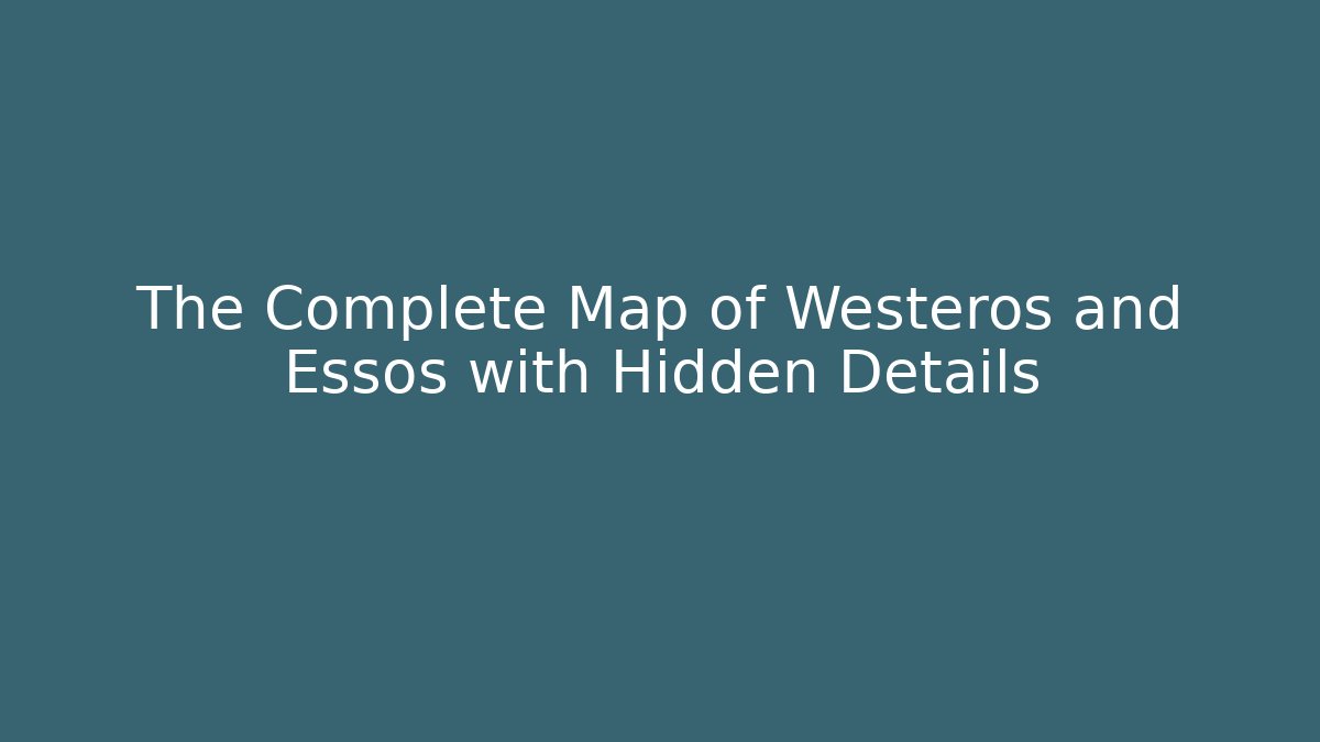 The Complete Map of Westeros and Essos with Hidden Details