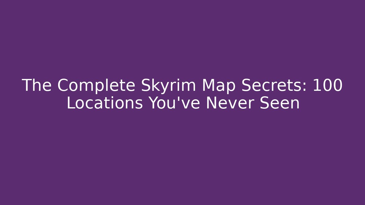 The Complete Skyrim Map Secrets: 100+ Locations You've Never Seen