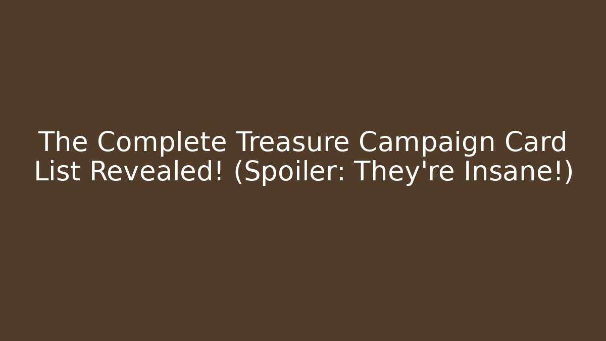The Complete Treasure Campaign Card List Revealed! (Spoiler: They’re Insane!)