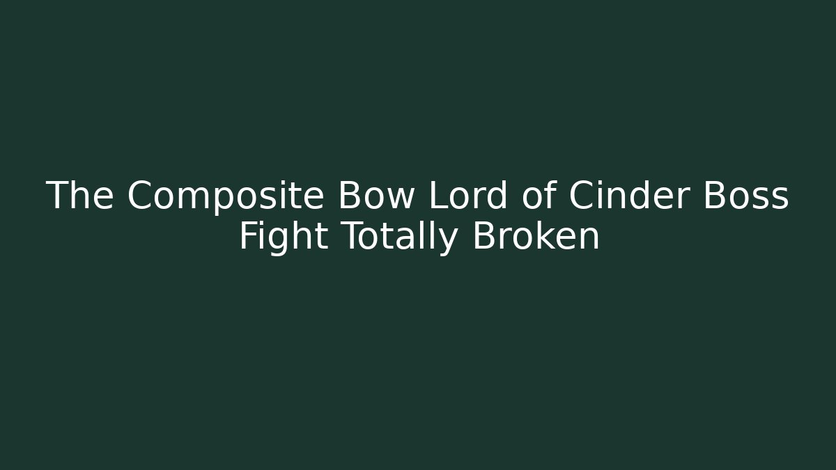 The Composite Bow Lord of Cinder Boss Fight Totally Broken