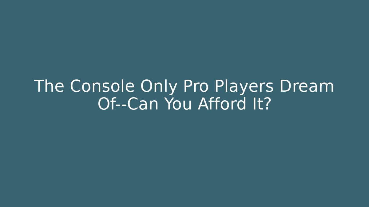 The Console Only Pro Players Dream Of—Can You Afford It?
