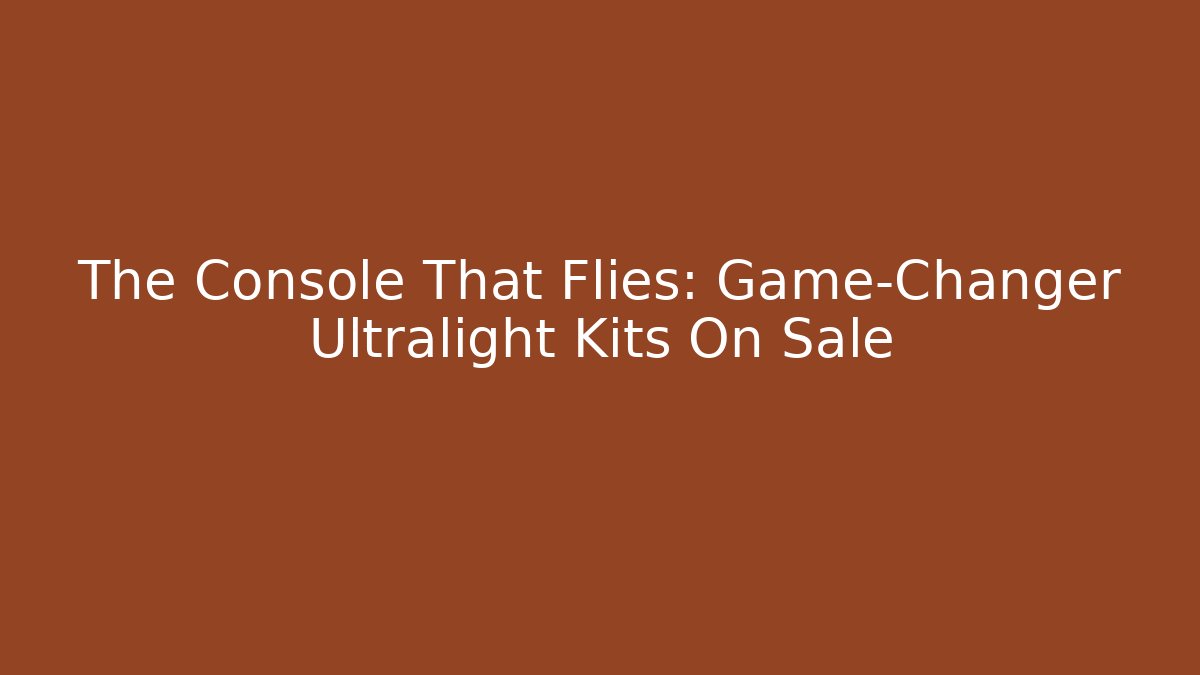 The Console That Flies: Game-Changer Ultralight Kits On Sale