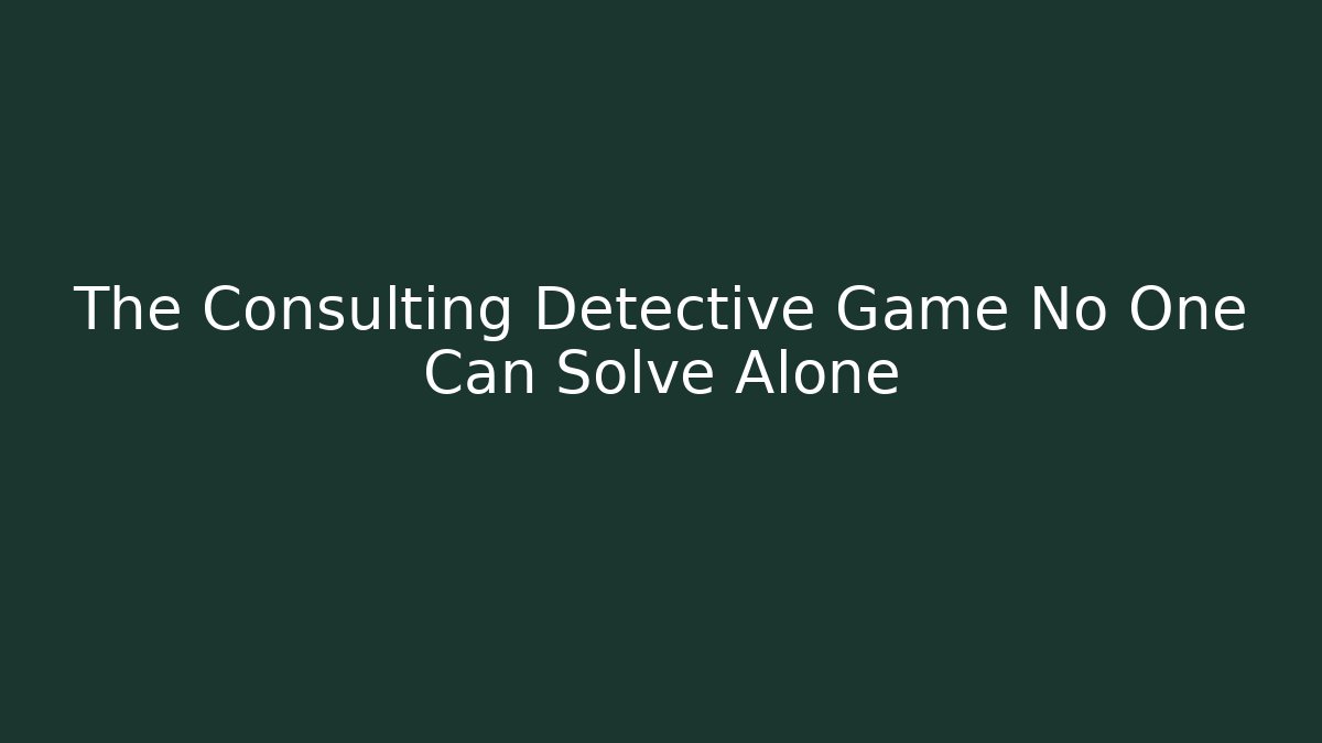 The Consulting Detective Game No One Can Solve Alone