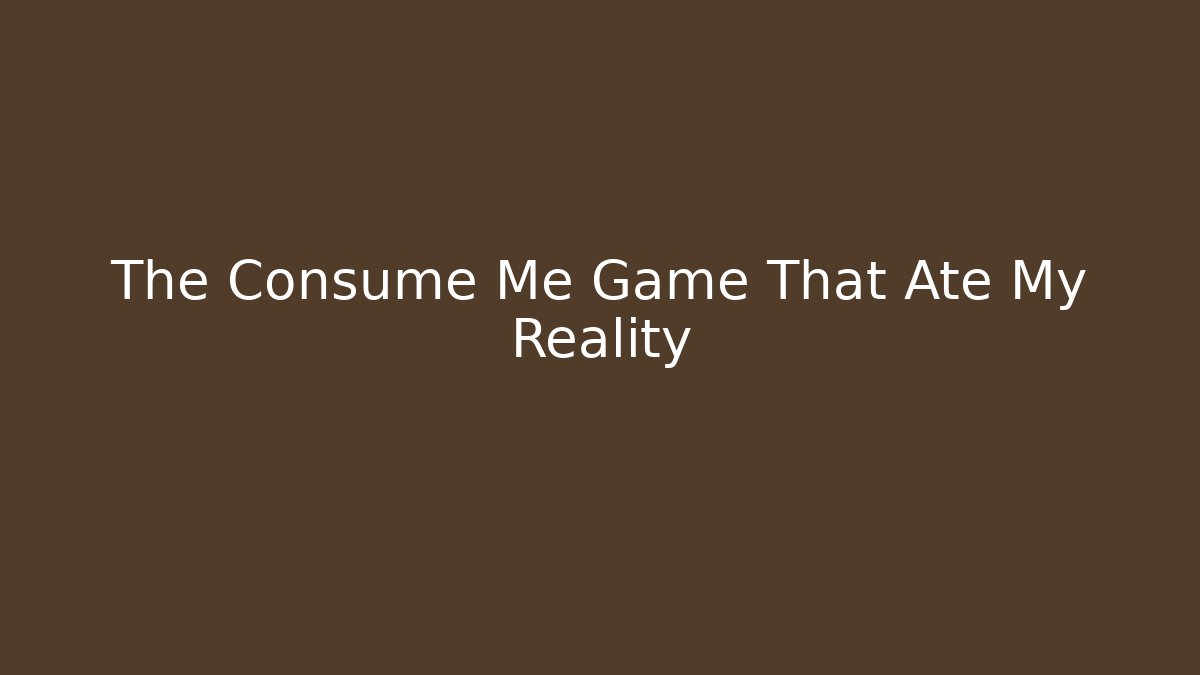 The Consume Me Game That Ate My Reality