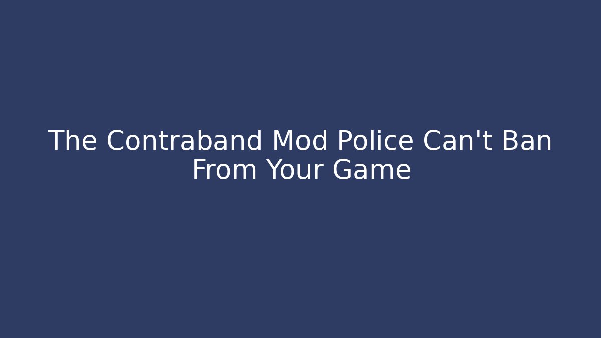 The Contraband Mod Police Can't Ban From Your Game