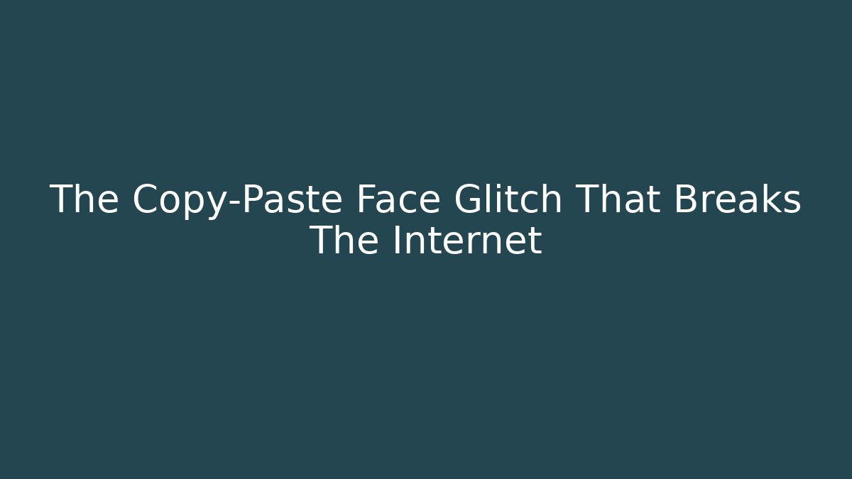 The Copy-Paste Face Glitch That Breaks The Internet