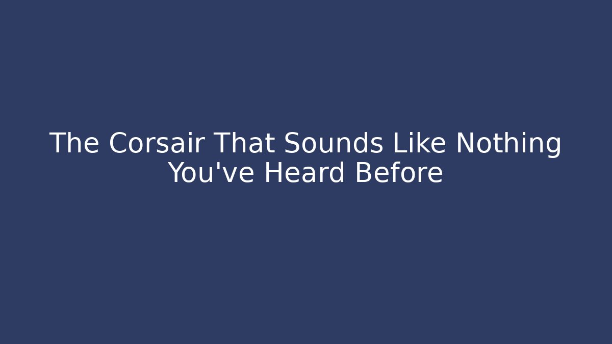 The Corsair That Sounds Like Nothing You've Heard Before