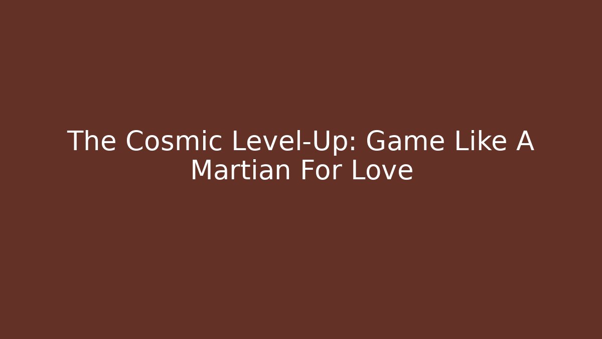 The Cosmic Level-Up: Game Like A Martian For Love
