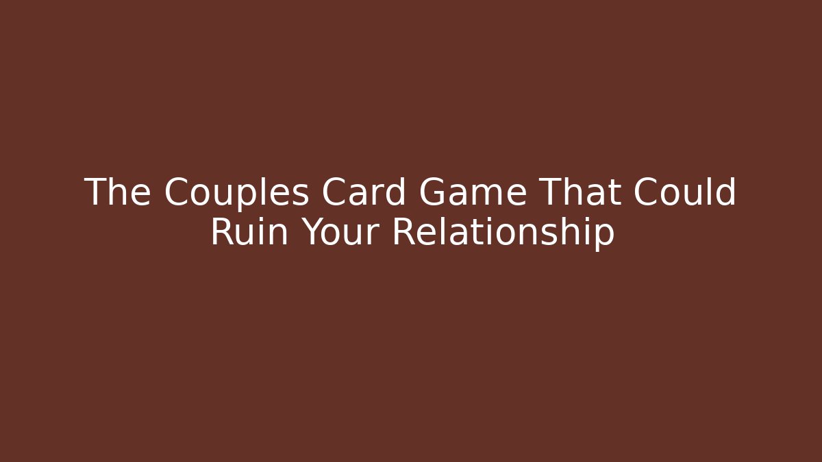 The Couples Card Game That Could Ruin Your Relationship