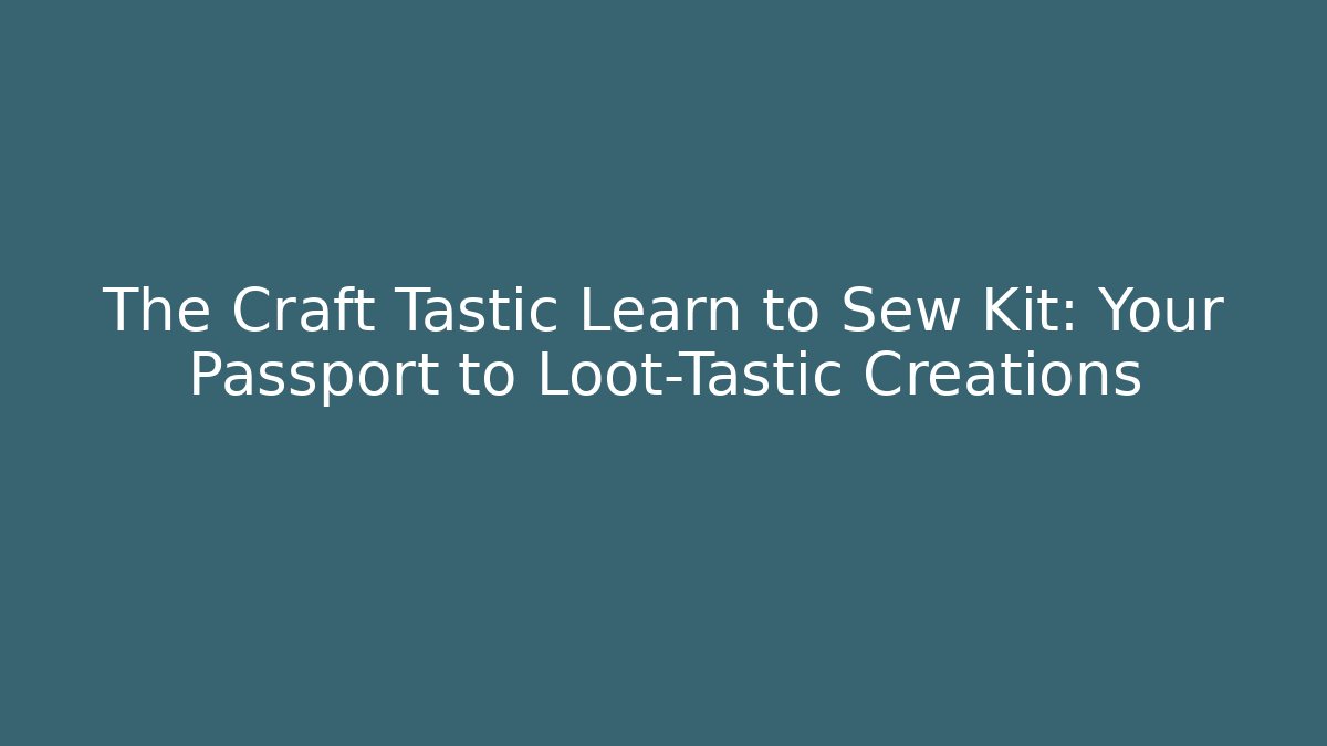 The Craft Tastic Learn to Sew Kit: Your Passport to Loot-Tastic Creations