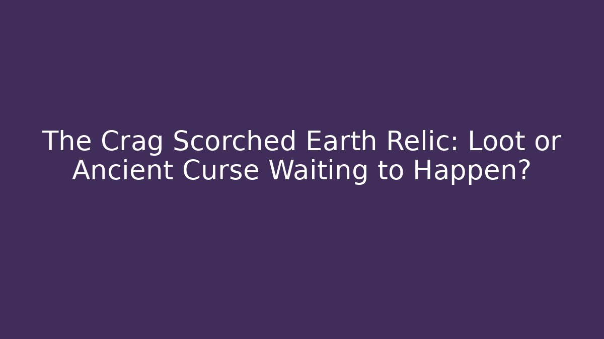 The Crag Scorched Earth Relic: Loot or Ancient Curse Waiting to Happen?