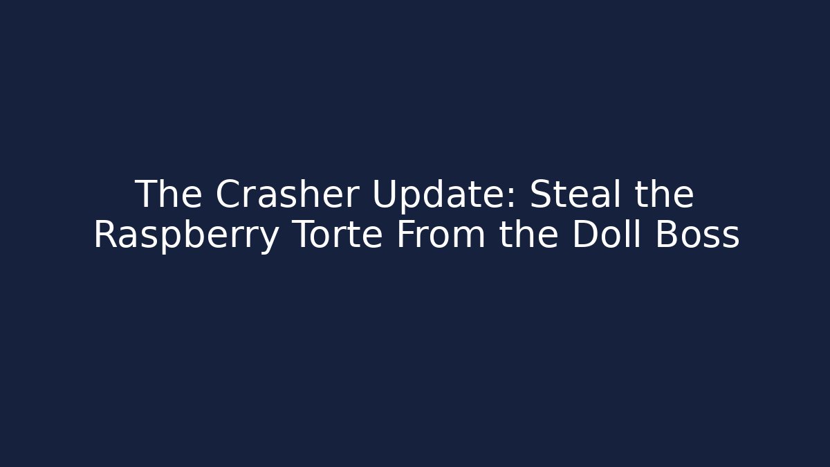 The Crasher Update: Steal the Raspberry Torte From the Doll Boss