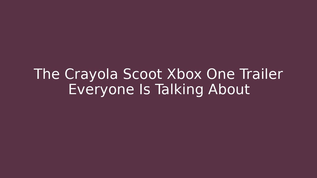 The Crayola Scoot Xbox One Trailer Everyone Is Talking About