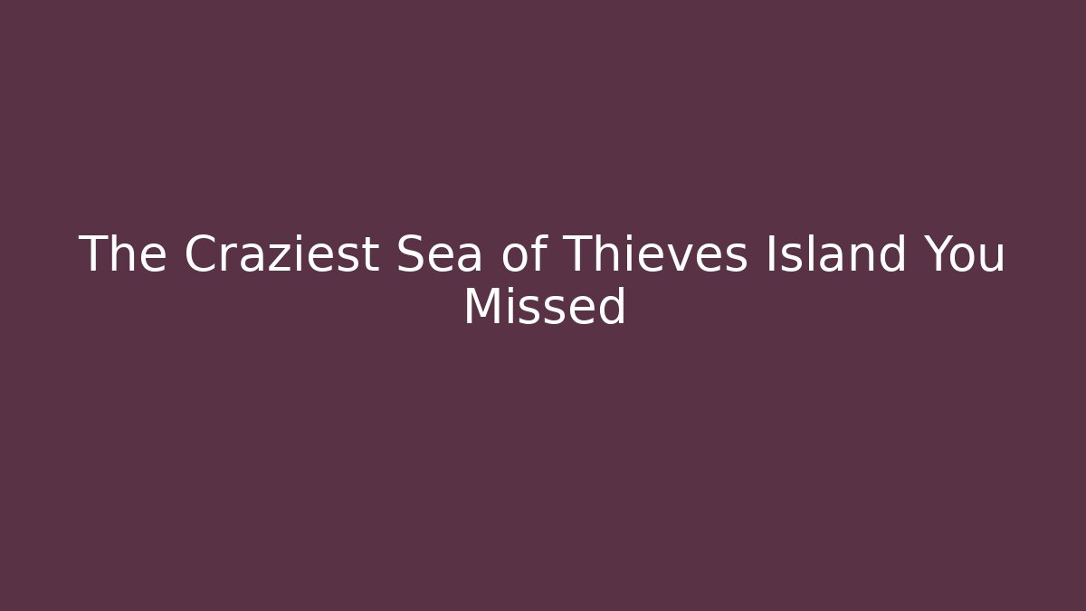 The Craziest Sea of Thieves Island You Missed
