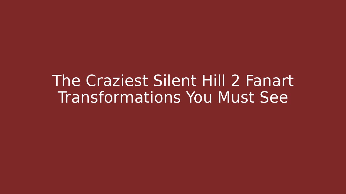 The Craziest Silent Hill 2 Fanart Transformations You Must See