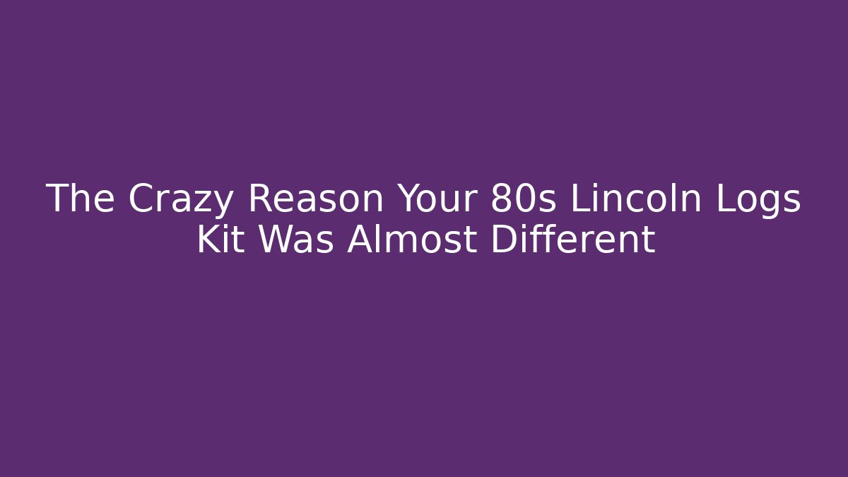 The Crazy Reason Your 80s Lincoln Logs Kit Was Almost Different