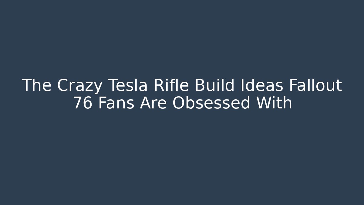 The Crazy Tesla Rifle Build Ideas Fallout 76 Fans Are Obsessed With