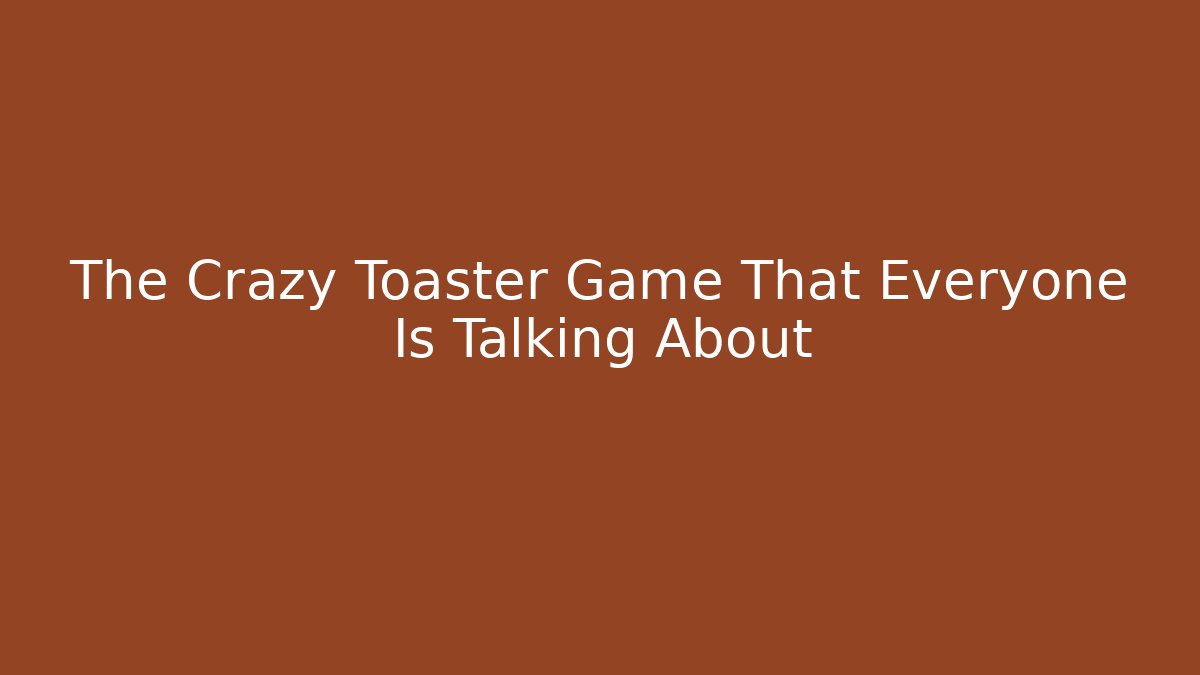 The Crazy Toaster Game That Everyone Is Talking About