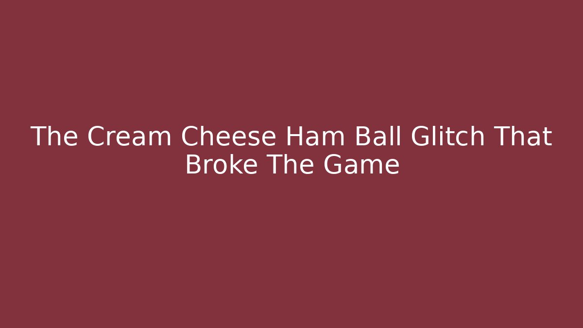 The Cream Cheese Ham Ball Glitch That Broke The Game