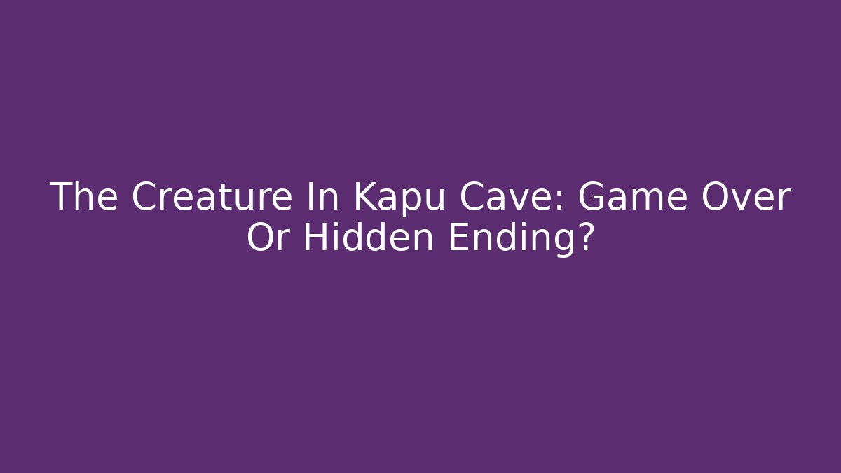 The Creature In Kapu Cave: Game Over Or Hidden Ending?