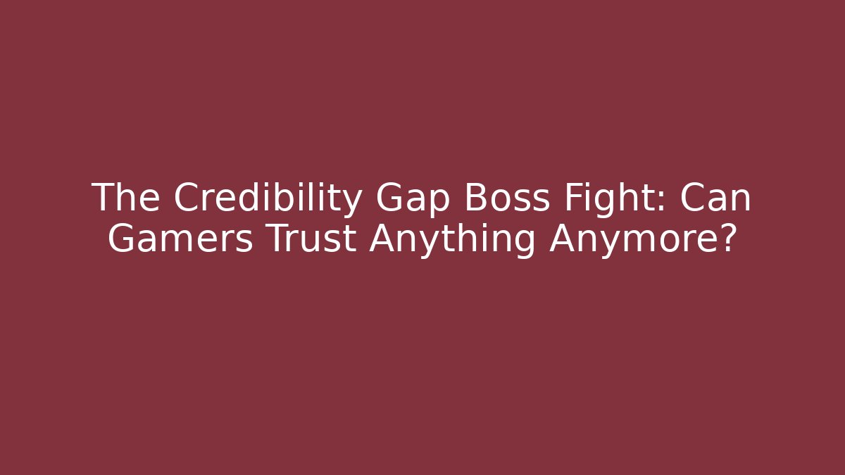 The Credibility Gap Boss Fight: Can Gamers Trust Anything Anymore?