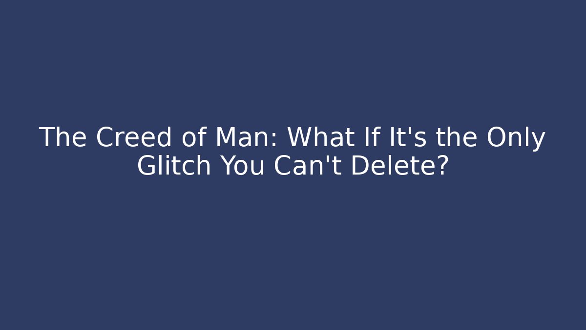 The Creed of Man: What If It’s the Only Glitch You Can’t Delete?