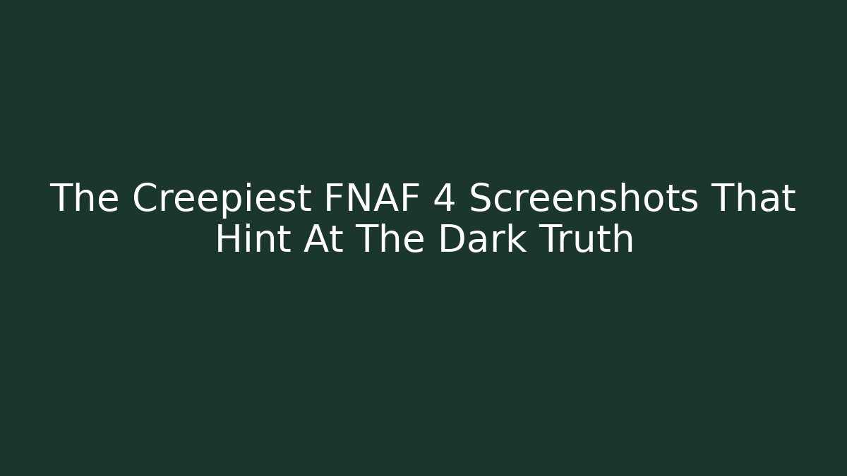 The Creepiest FNAF 4 Screenshots That Hint At The Dark Truth
