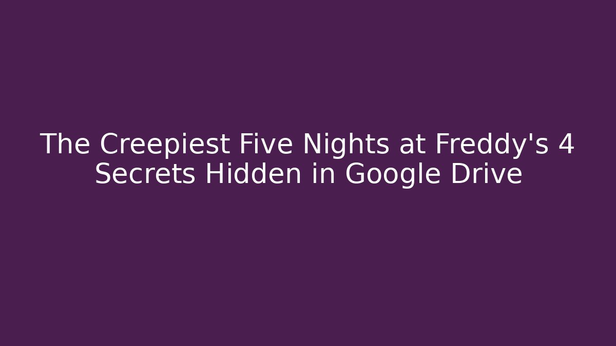 The Creepiest Five Nights at Freddy's 4 Secrets Hidden in Google Drive
