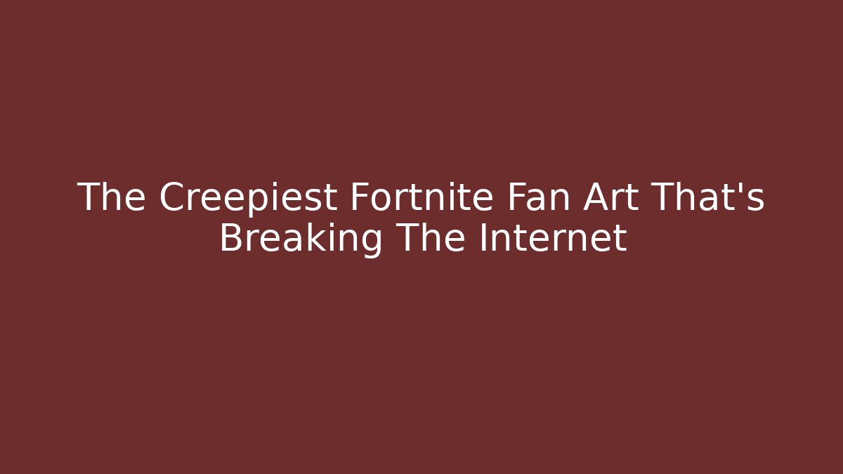 The Creepiest Fortnite Fan Art That's Breaking The Internet