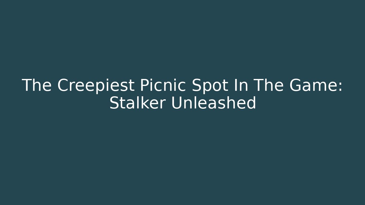 The Creepiest Picnic Spot In The Game: Stalker Unleashed