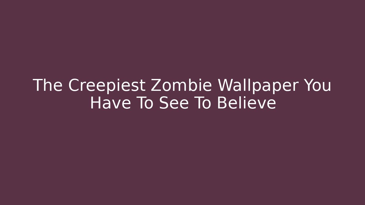 The Creepiest Zombie Wallpaper You Have To See To Believe