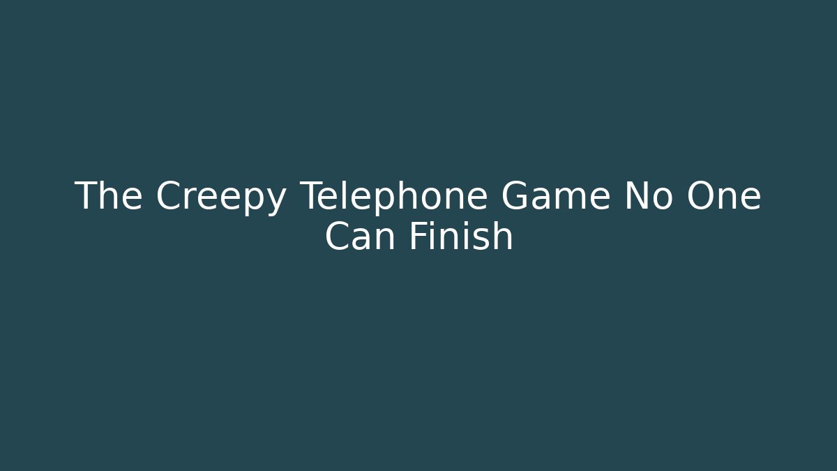 The Creepy Telephone Game No One Can Finish