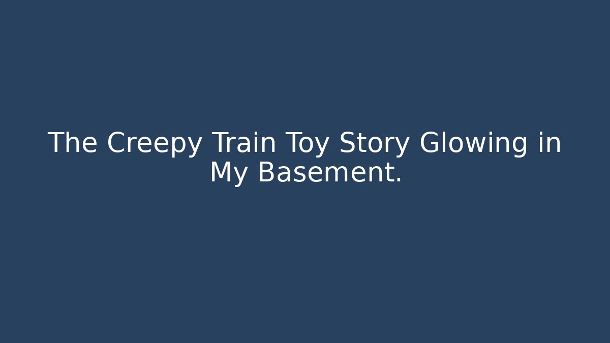 The Creepy Train Toy Story Glowing in My Basement.
