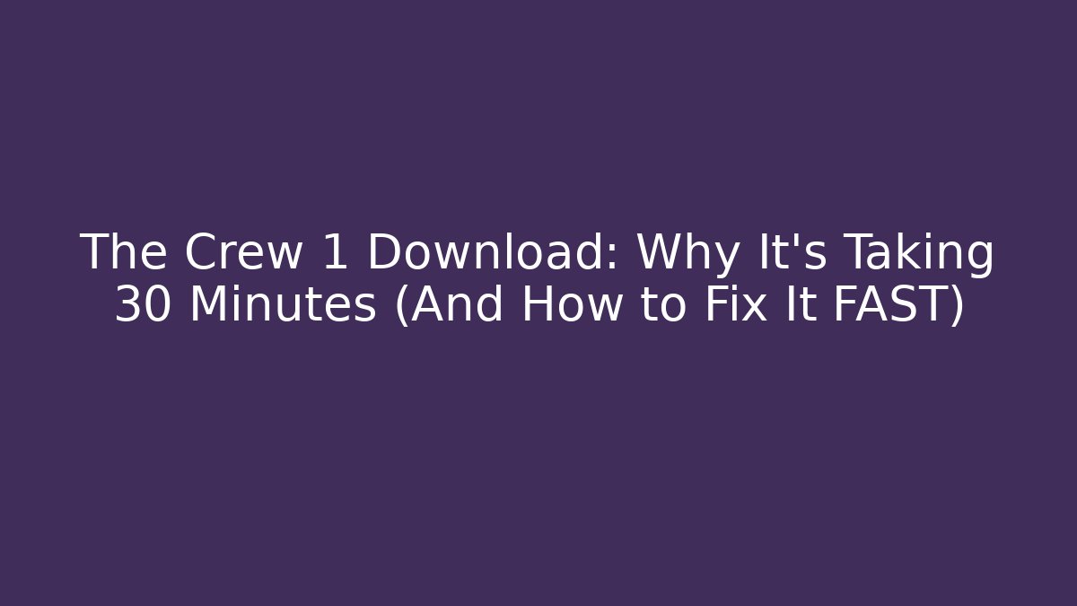 The Crew 1 Download: Why It’s Taking 30 Minutes (And How to Fix It FAST)