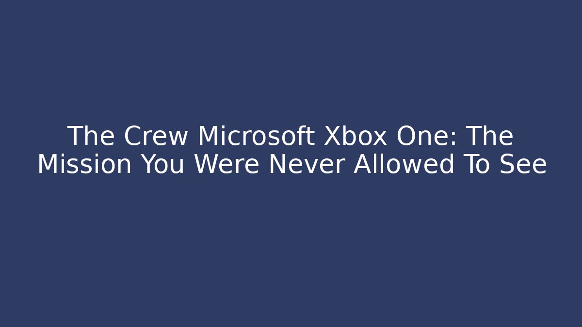 The Crew Microsoft Xbox One: The Mission You Were Never Allowed To See