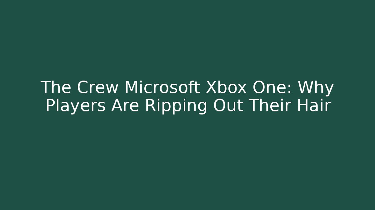 The Crew Microsoft Xbox One: Why Players Are Ripping Out Their Hair