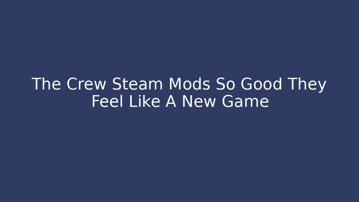 The Crew Steam Mods So Good They Feel Like A New Game