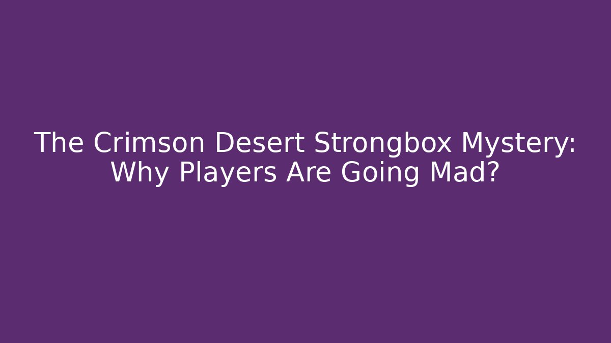 The Crimson Desert Strongbox Mystery: Why Players Are Going Mad?
