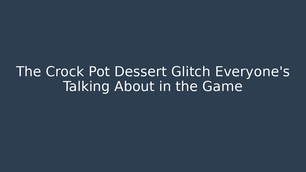 The Crock Pot Dessert Glitch Everyone's Talking About in the Game