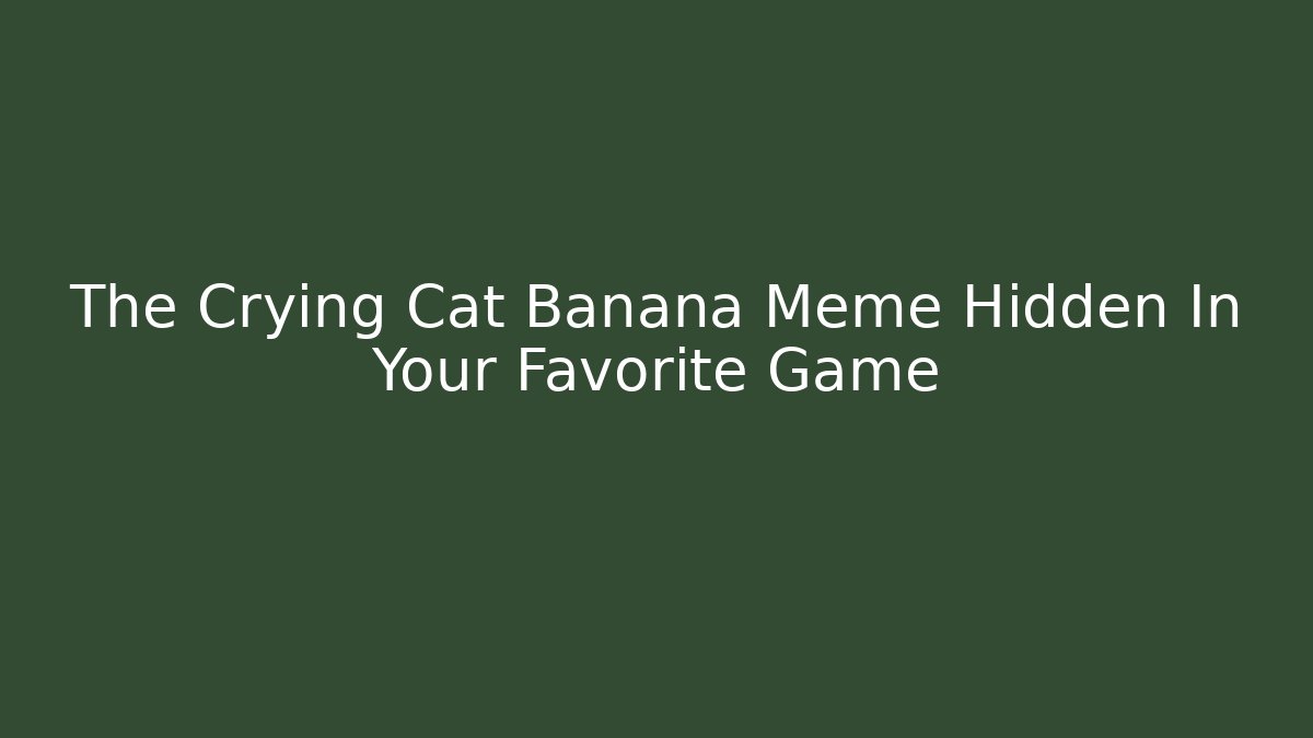The Crying Cat Banana Meme Hidden In Your Favorite Game
