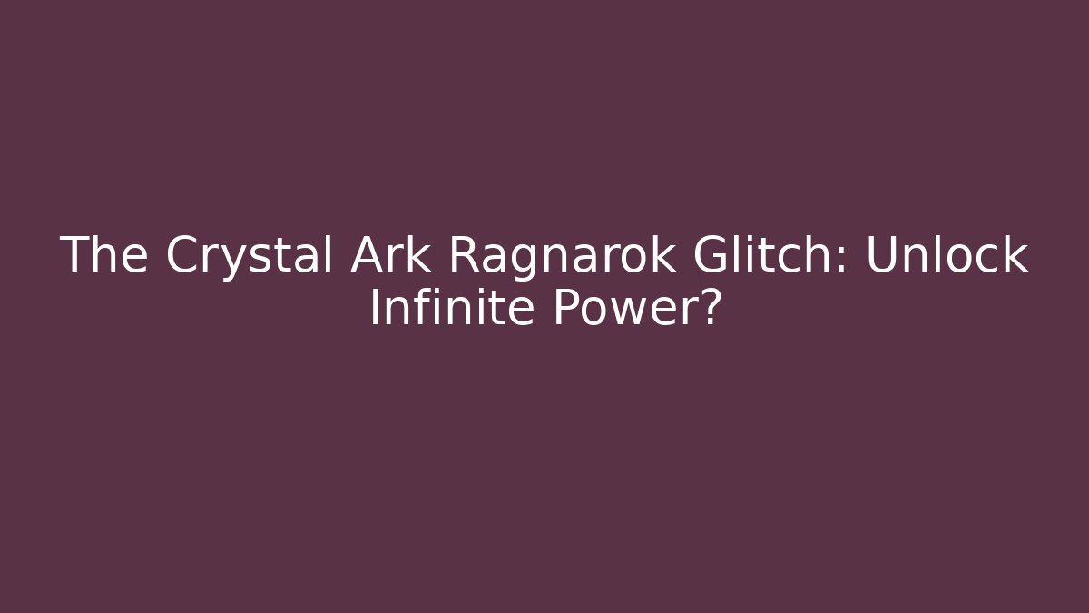 The Crystal Ark Ragnarok Glitch: Unlock Infinite Power?