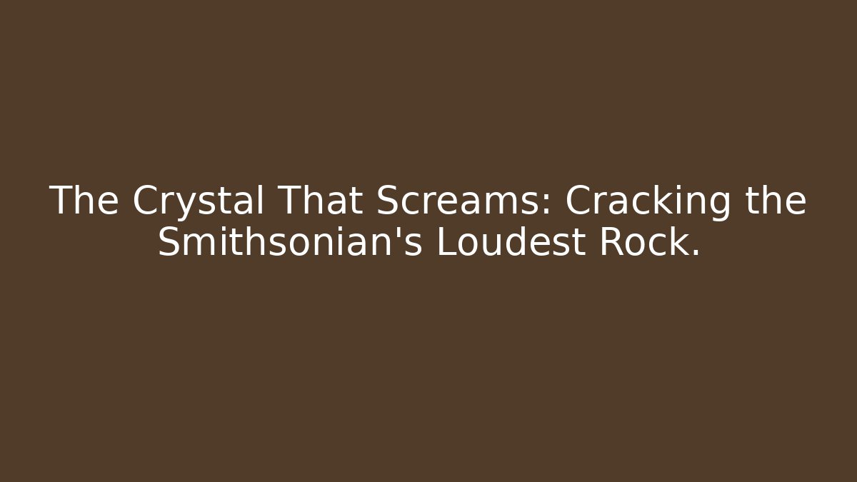 The Crystal That Screams: Cracking the Smithsonian's Loudest Rock.