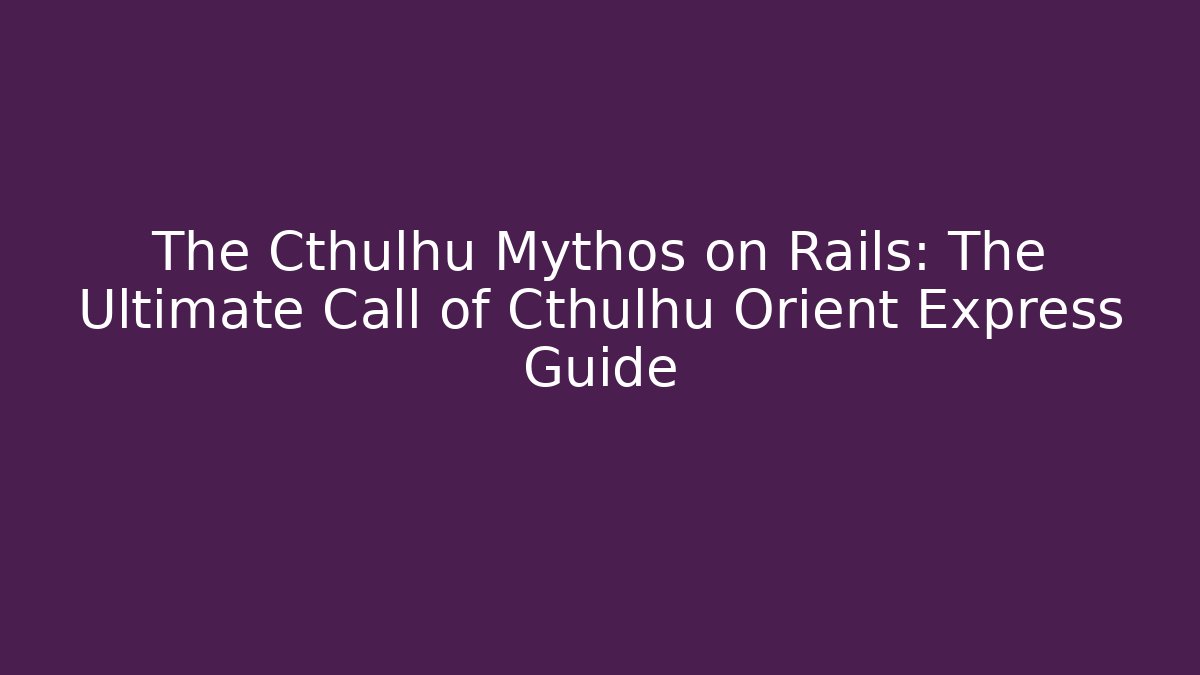 The Cthulhu Mythos on Rails: The Ultimate Call of Cthulhu Orient Express Guide