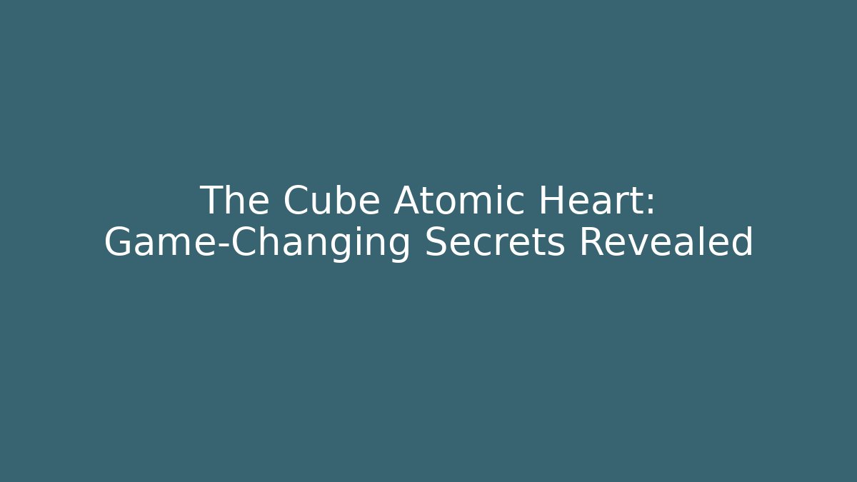 The Cube Atomic Heart: Game-Changing Secrets Revealed