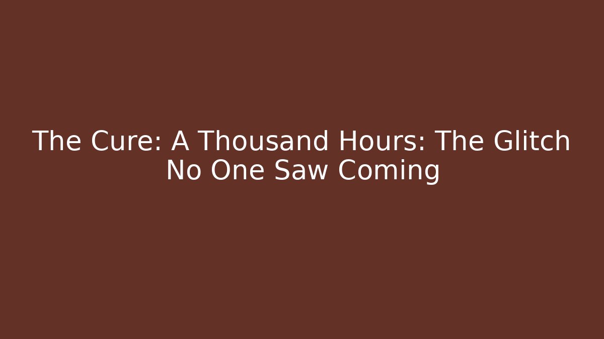 The Cure: A Thousand Hours: The Glitch No One Saw Coming