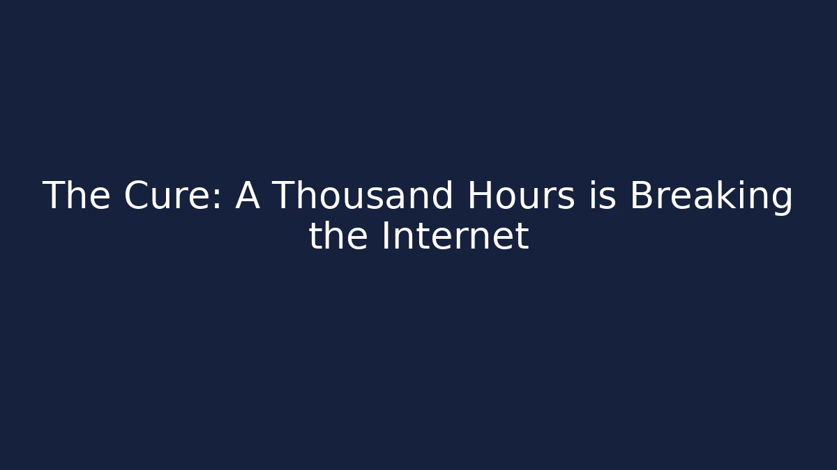 The Cure: A Thousand Hours is Breaking the Internet