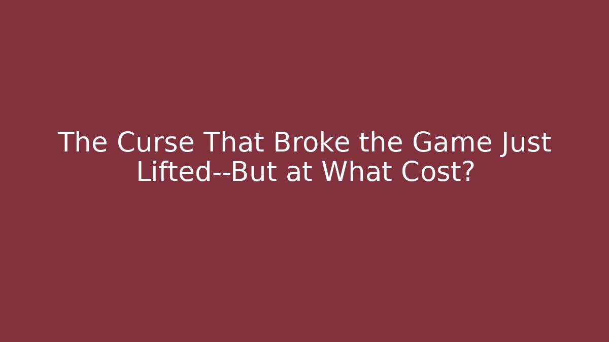 The Curse That Broke the Game Just Lifted—But at What Cost?
